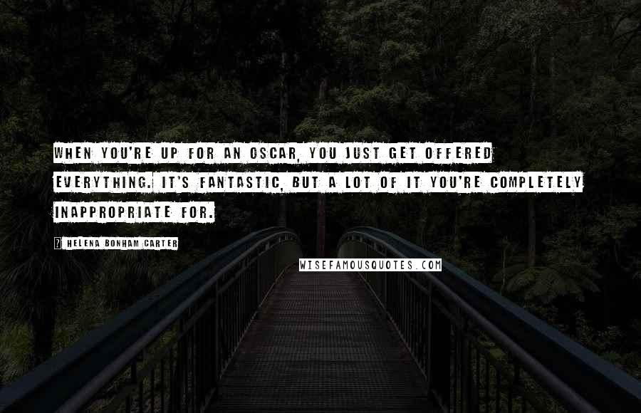 Helena Bonham Carter Quotes: When you're up for an Oscar, you just get offered everything. It's fantastic, but a lot of it you're completely inappropriate for.