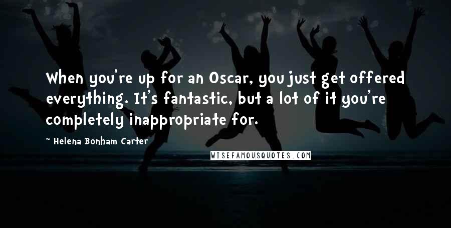 Helena Bonham Carter Quotes: When you're up for an Oscar, you just get offered everything. It's fantastic, but a lot of it you're completely inappropriate for.