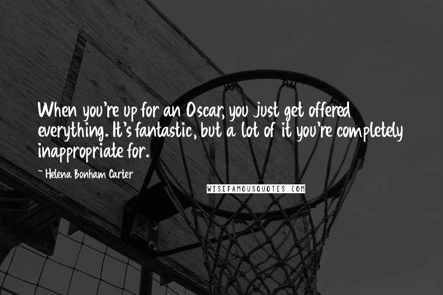 Helena Bonham Carter Quotes: When you're up for an Oscar, you just get offered everything. It's fantastic, but a lot of it you're completely inappropriate for.