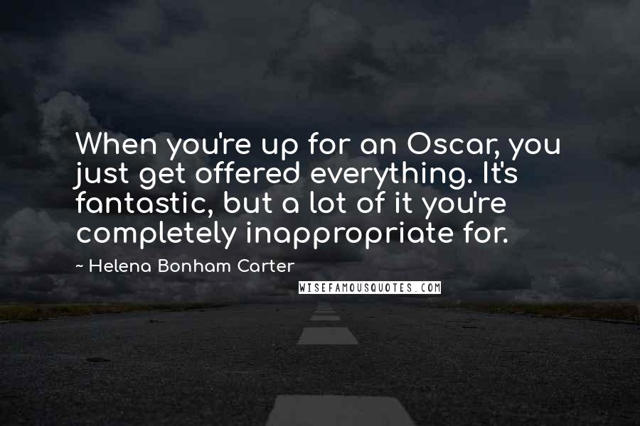 Helena Bonham Carter Quotes: When you're up for an Oscar, you just get offered everything. It's fantastic, but a lot of it you're completely inappropriate for.
