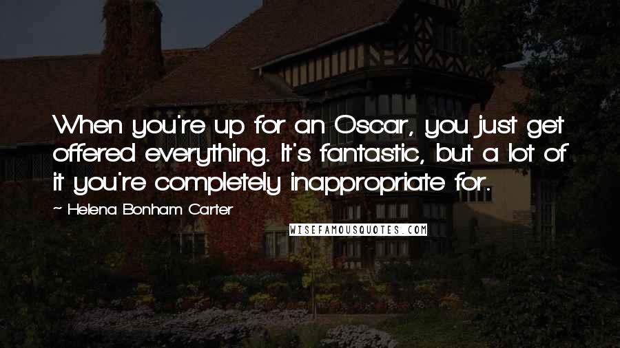 Helena Bonham Carter Quotes: When you're up for an Oscar, you just get offered everything. It's fantastic, but a lot of it you're completely inappropriate for.