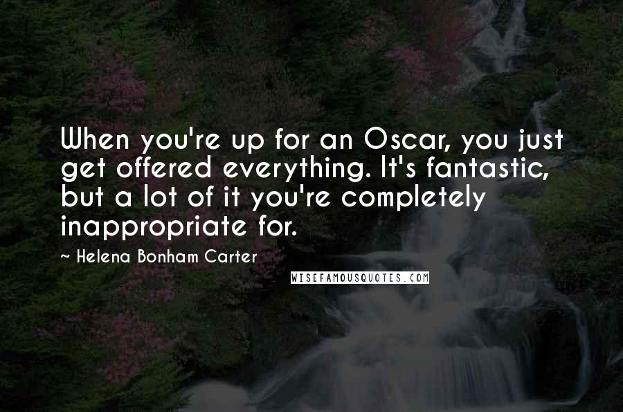 Helena Bonham Carter Quotes: When you're up for an Oscar, you just get offered everything. It's fantastic, but a lot of it you're completely inappropriate for.