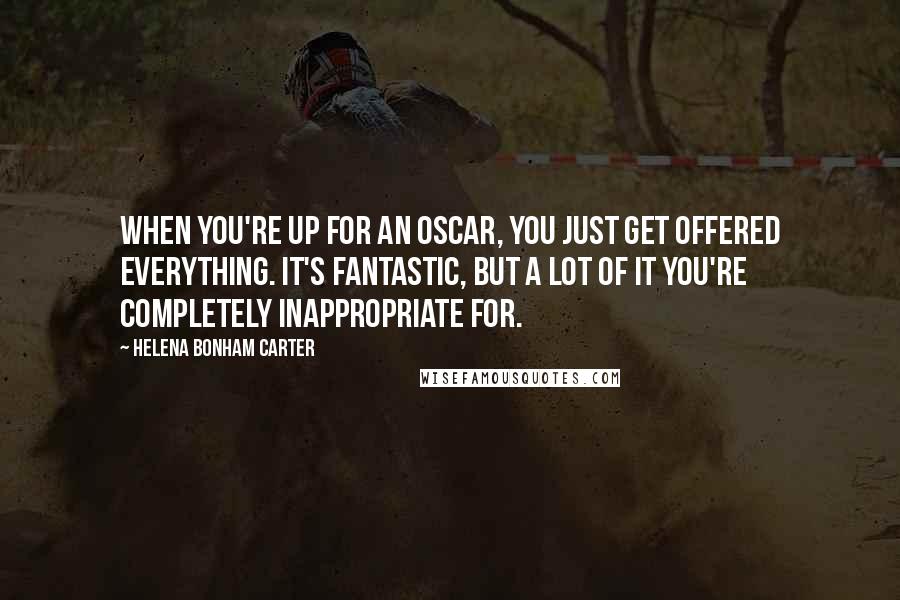 Helena Bonham Carter Quotes: When you're up for an Oscar, you just get offered everything. It's fantastic, but a lot of it you're completely inappropriate for.