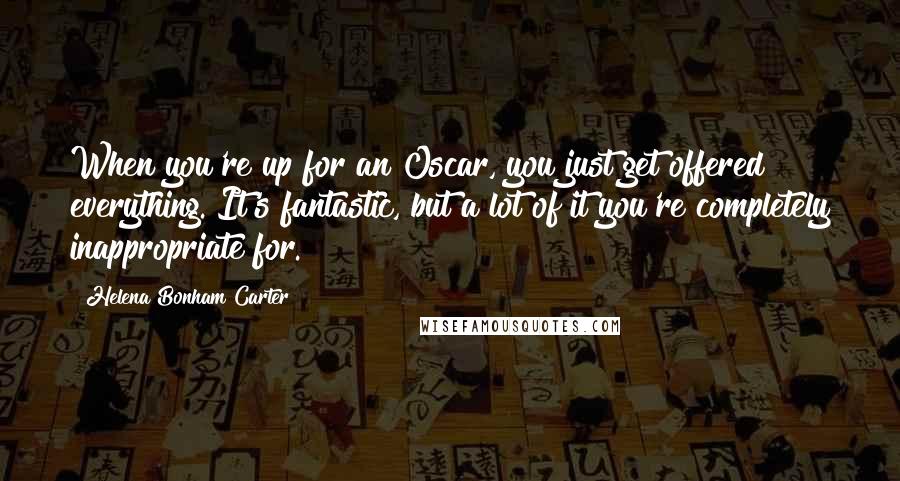 Helena Bonham Carter Quotes: When you're up for an Oscar, you just get offered everything. It's fantastic, but a lot of it you're completely inappropriate for.