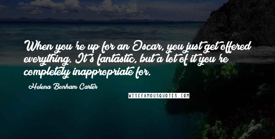 Helena Bonham Carter Quotes: When you're up for an Oscar, you just get offered everything. It's fantastic, but a lot of it you're completely inappropriate for.