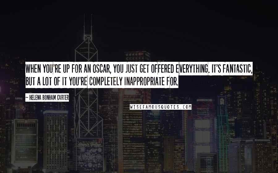 Helena Bonham Carter Quotes: When you're up for an Oscar, you just get offered everything. It's fantastic, but a lot of it you're completely inappropriate for.