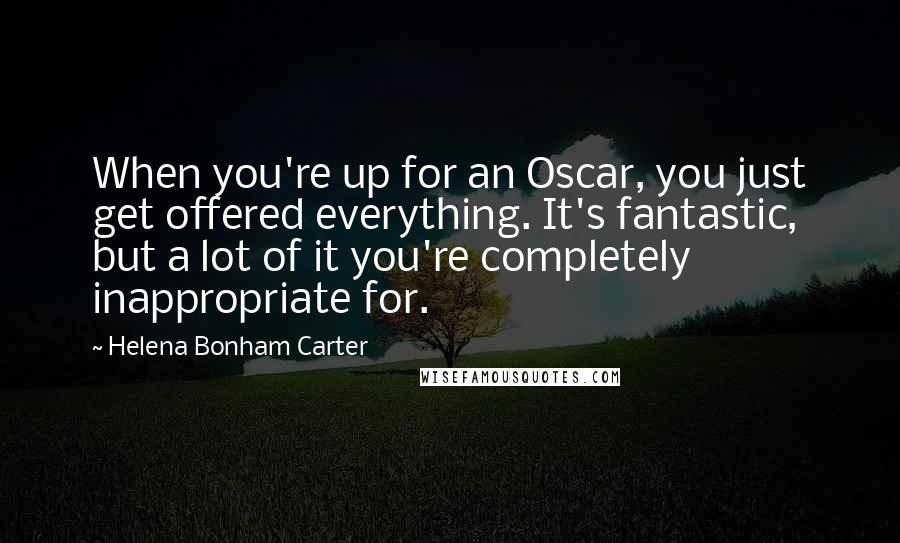 Helena Bonham Carter Quotes: When you're up for an Oscar, you just get offered everything. It's fantastic, but a lot of it you're completely inappropriate for.