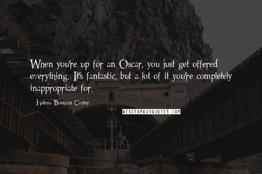 Helena Bonham Carter Quotes: When you're up for an Oscar, you just get offered everything. It's fantastic, but a lot of it you're completely inappropriate for.