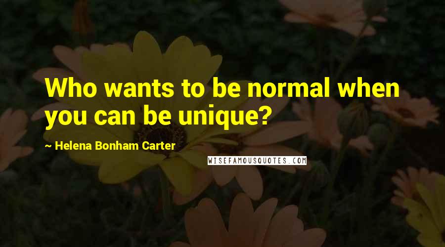 Helena Bonham Carter Quotes: Who wants to be normal when you can be unique?