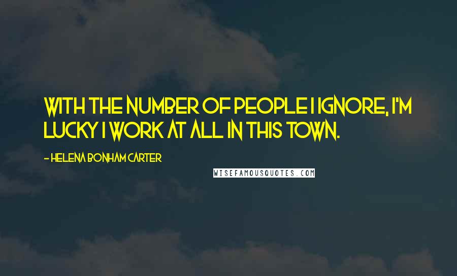 Helena Bonham Carter Quotes: With the number of people I ignore, I'm lucky I work at all in this town.