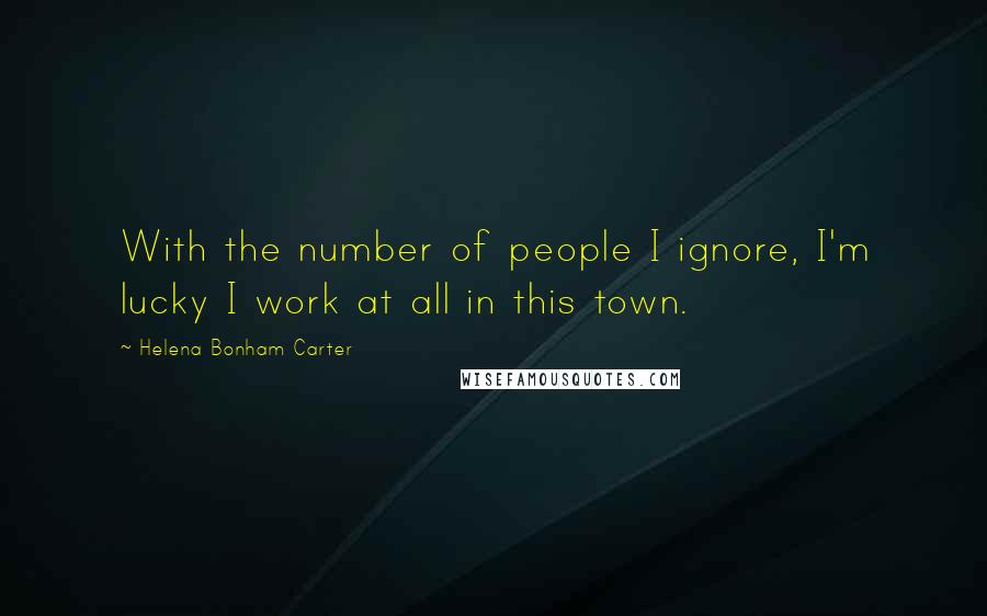 Helena Bonham Carter Quotes: With the number of people I ignore, I'm lucky I work at all in this town.