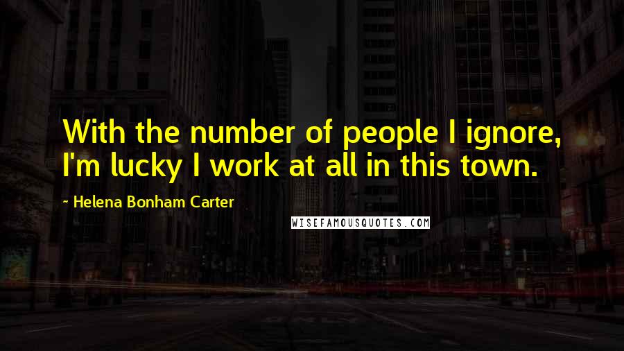 Helena Bonham Carter Quotes: With the number of people I ignore, I'm lucky I work at all in this town.