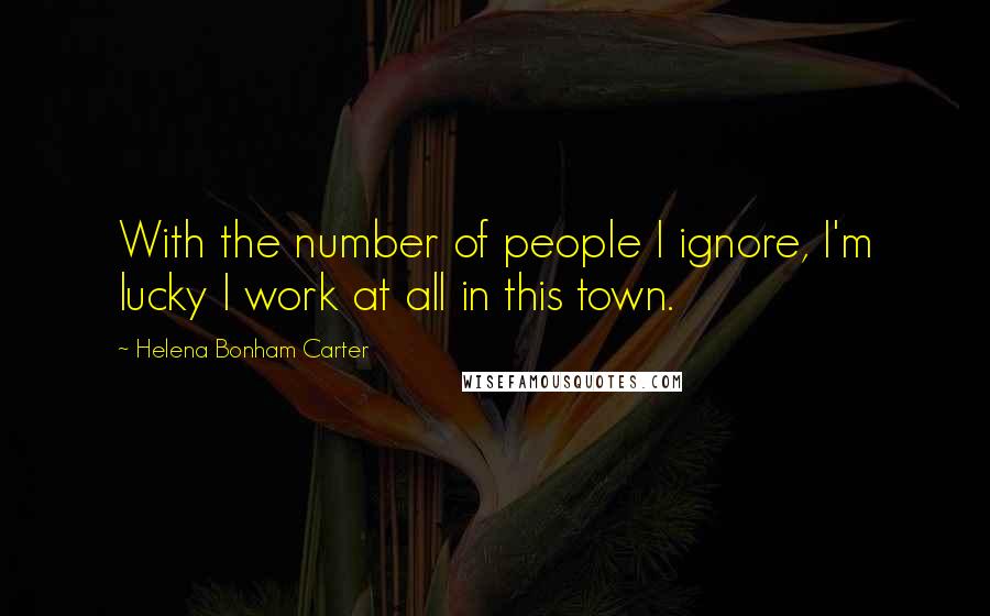 Helena Bonham Carter Quotes: With the number of people I ignore, I'm lucky I work at all in this town.