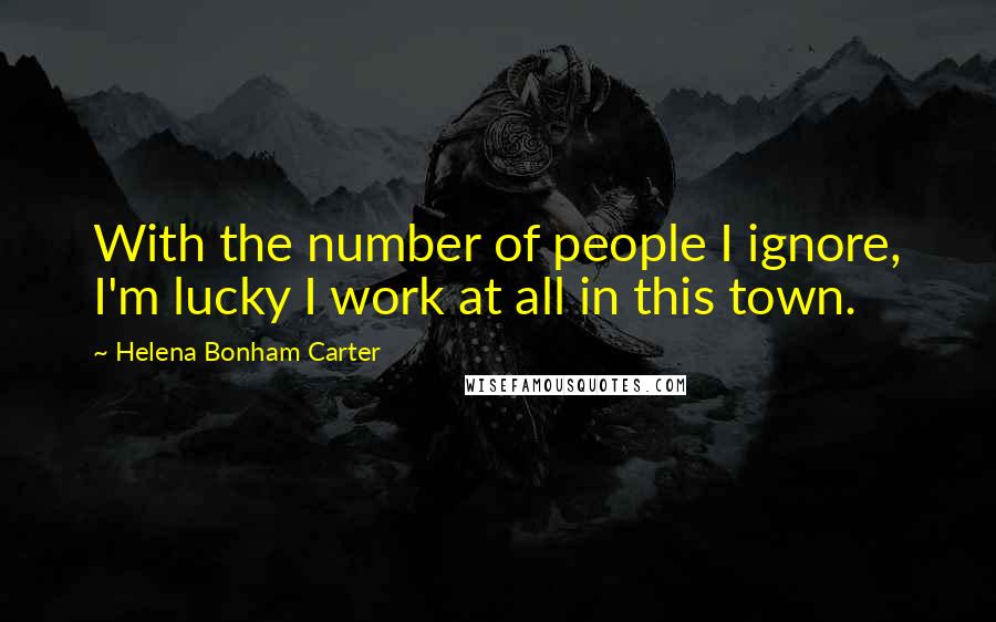 Helena Bonham Carter Quotes: With the number of people I ignore, I'm lucky I work at all in this town.