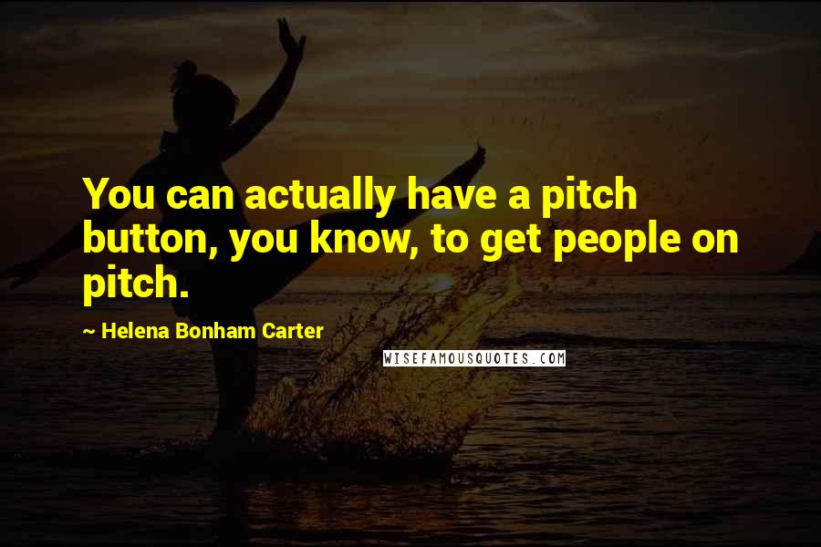 Helena Bonham Carter Quotes: You can actually have a pitch button, you know, to get people on pitch.