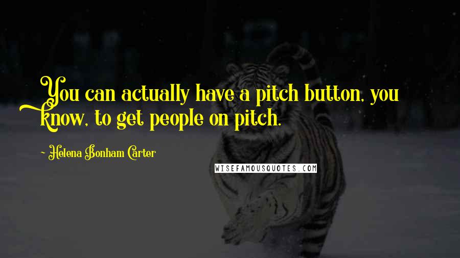 Helena Bonham Carter Quotes: You can actually have a pitch button, you know, to get people on pitch.