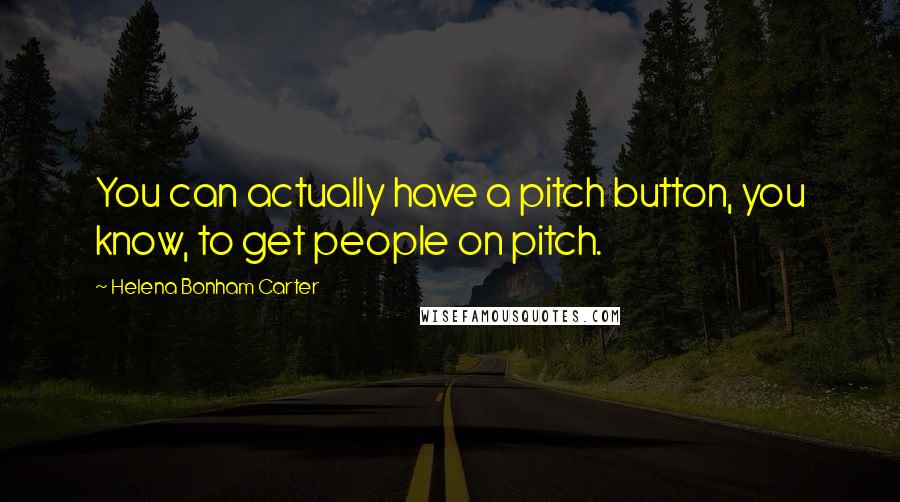 Helena Bonham Carter Quotes: You can actually have a pitch button, you know, to get people on pitch.