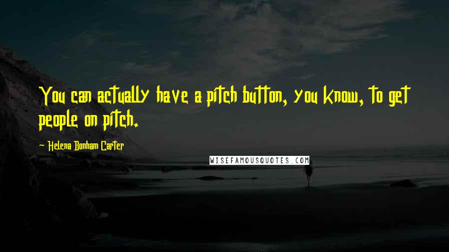 Helena Bonham Carter Quotes: You can actually have a pitch button, you know, to get people on pitch.
