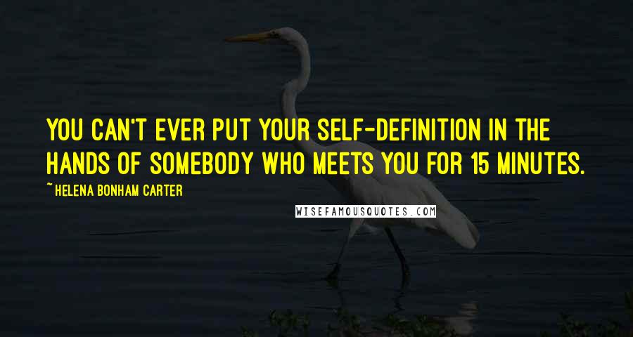 Helena Bonham Carter Quotes: You can't ever put your self-definition in the hands of somebody who meets you for 15 minutes.