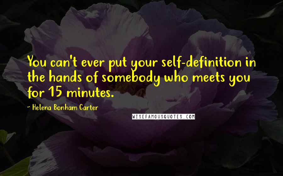 Helena Bonham Carter Quotes: You can't ever put your self-definition in the hands of somebody who meets you for 15 minutes.