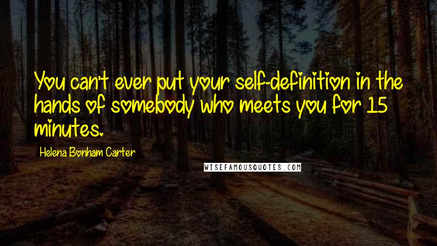 Helena Bonham Carter Quotes: You can't ever put your self-definition in the hands of somebody who meets you for 15 minutes.