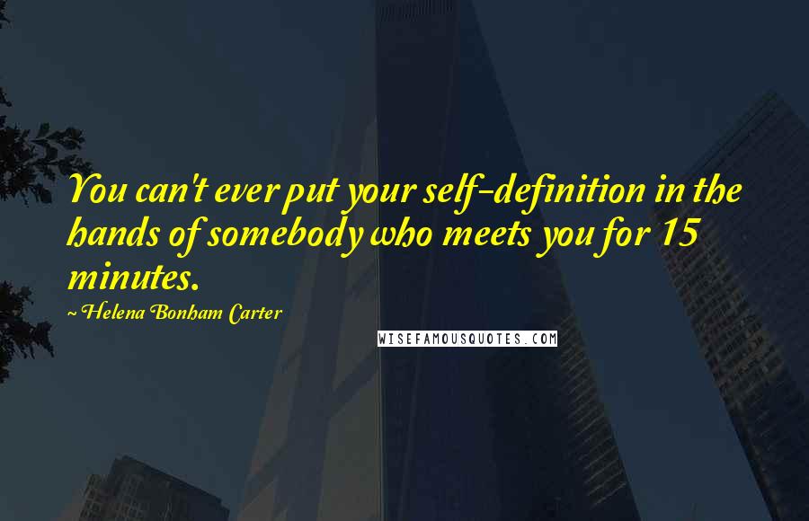 Helena Bonham Carter Quotes: You can't ever put your self-definition in the hands of somebody who meets you for 15 minutes.