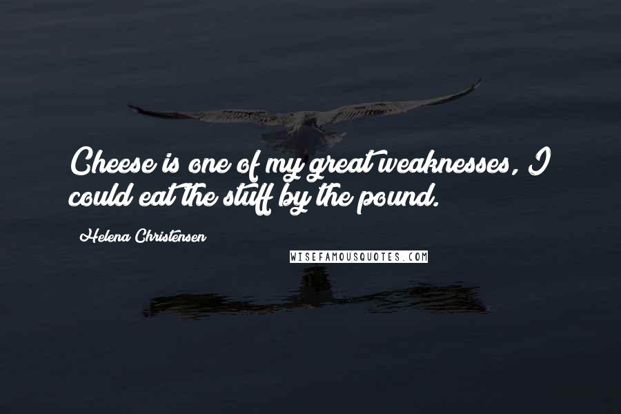 Helena Christensen Quotes: Cheese is one of my great weaknesses, I could eat the stuff by the pound.