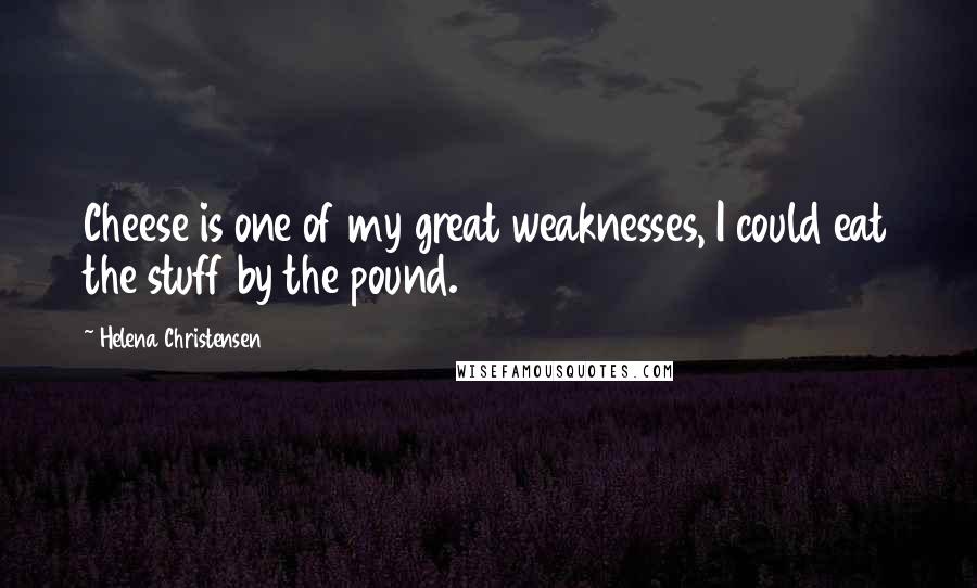 Helena Christensen Quotes: Cheese is one of my great weaknesses, I could eat the stuff by the pound.