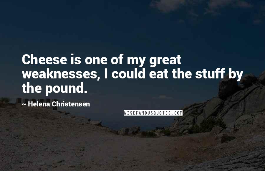 Helena Christensen Quotes: Cheese is one of my great weaknesses, I could eat the stuff by the pound.
