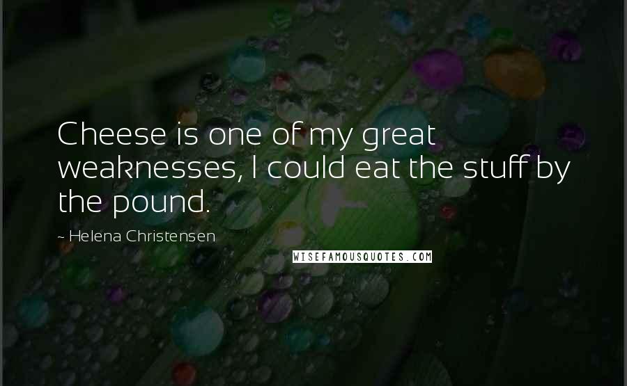 Helena Christensen Quotes: Cheese is one of my great weaknesses, I could eat the stuff by the pound.