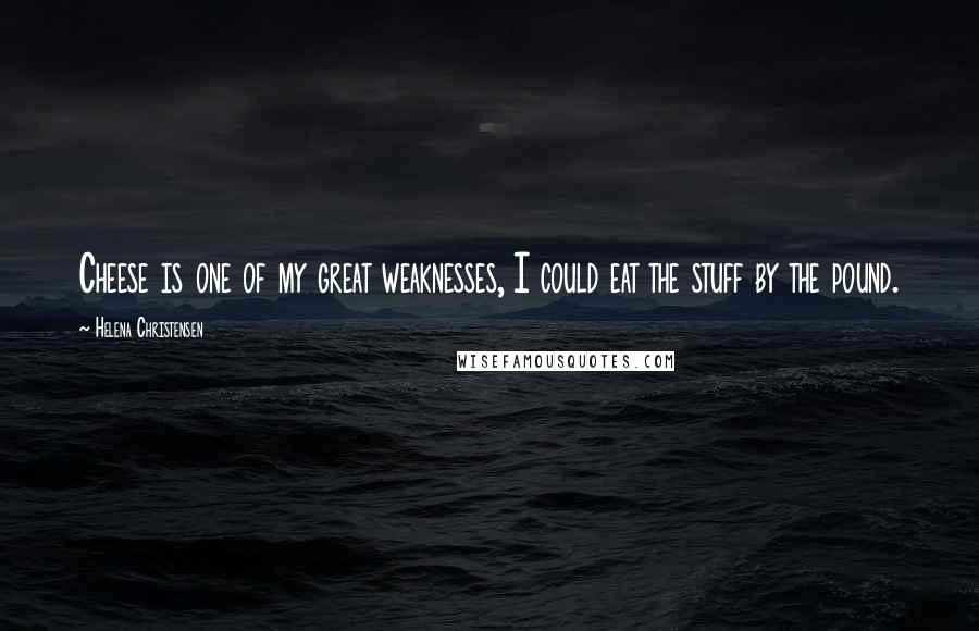 Helena Christensen Quotes: Cheese is one of my great weaknesses, I could eat the stuff by the pound.