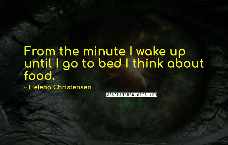 Helena Christensen Quotes: From the minute I wake up until I go to bed I think about food.