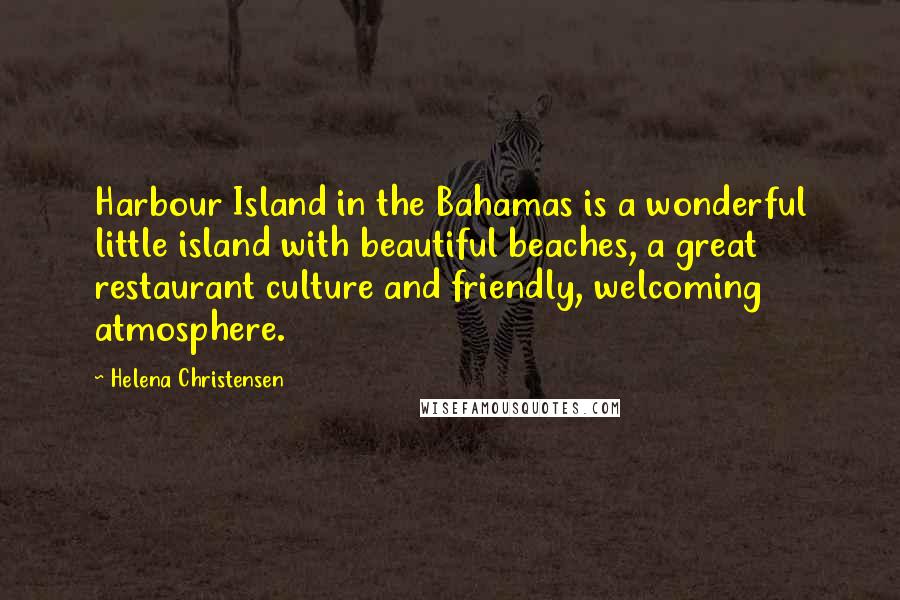 Helena Christensen Quotes: Harbour Island in the Bahamas is a wonderful little island with beautiful beaches, a great restaurant culture and friendly, welcoming atmosphere.