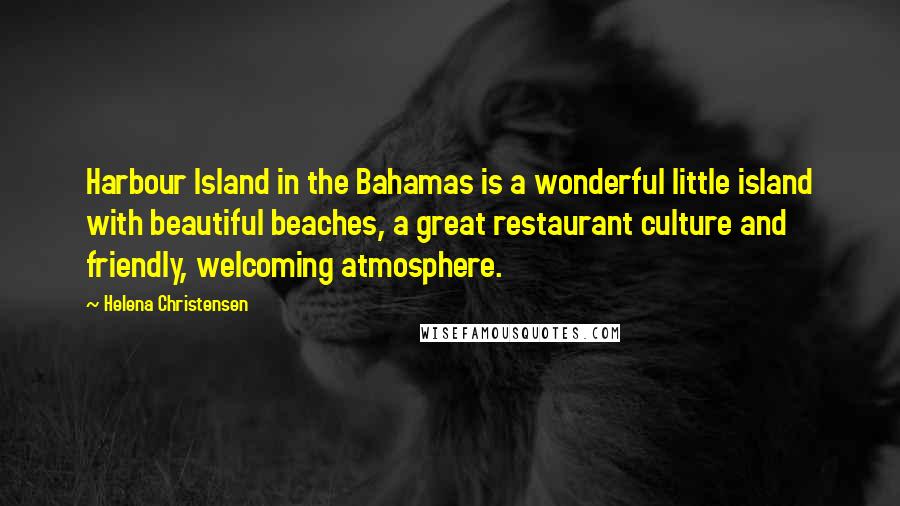 Helena Christensen Quotes: Harbour Island in the Bahamas is a wonderful little island with beautiful beaches, a great restaurant culture and friendly, welcoming atmosphere.
