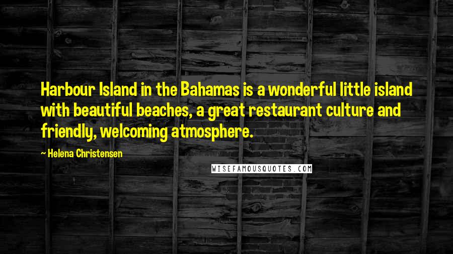 Helena Christensen Quotes: Harbour Island in the Bahamas is a wonderful little island with beautiful beaches, a great restaurant culture and friendly, welcoming atmosphere.