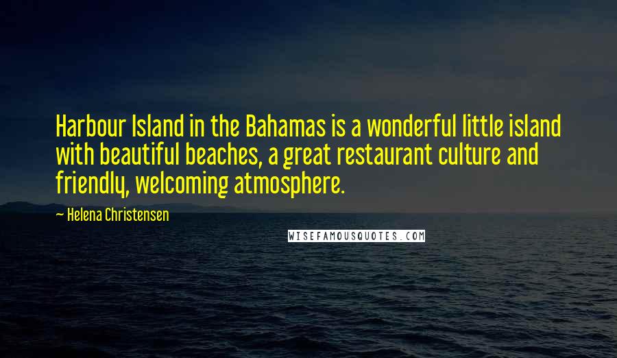 Helena Christensen Quotes: Harbour Island in the Bahamas is a wonderful little island with beautiful beaches, a great restaurant culture and friendly, welcoming atmosphere.