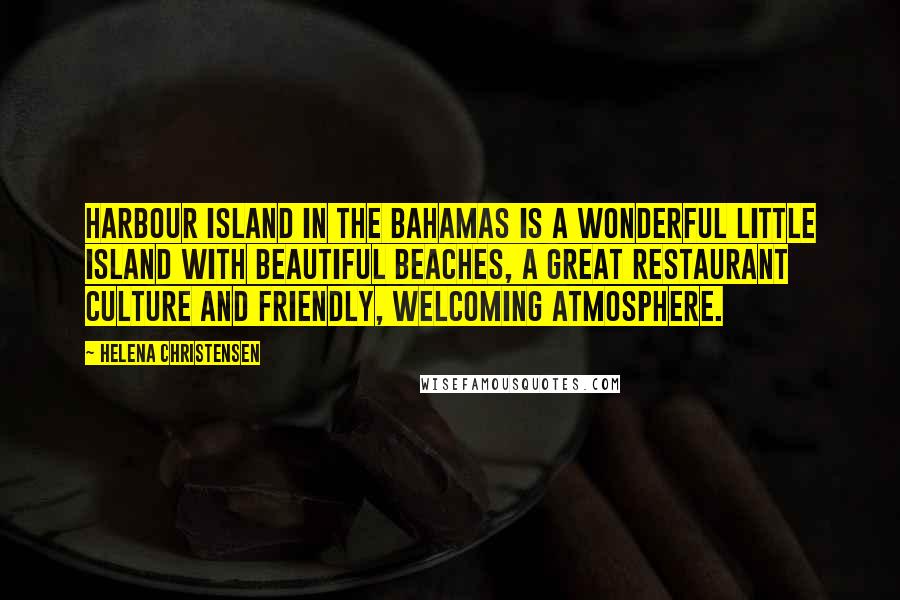 Helena Christensen Quotes: Harbour Island in the Bahamas is a wonderful little island with beautiful beaches, a great restaurant culture and friendly, welcoming atmosphere.