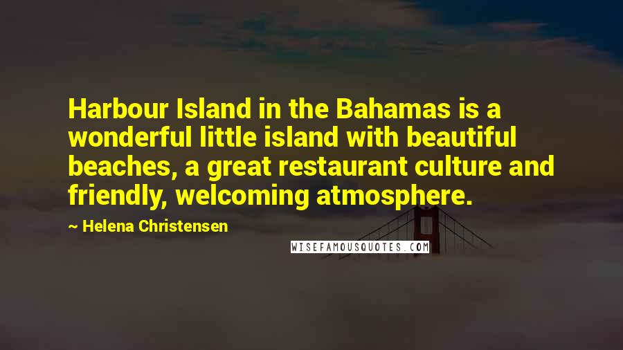 Helena Christensen Quotes: Harbour Island in the Bahamas is a wonderful little island with beautiful beaches, a great restaurant culture and friendly, welcoming atmosphere.