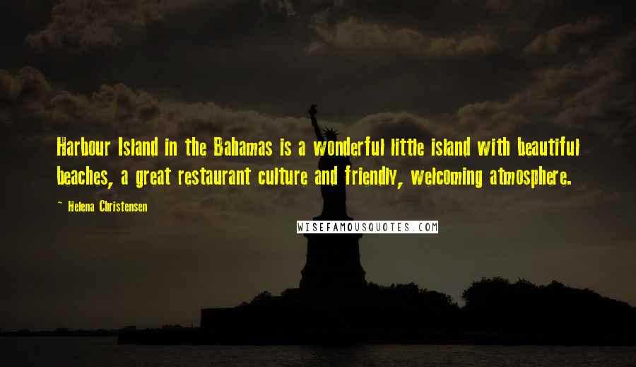 Helena Christensen Quotes: Harbour Island in the Bahamas is a wonderful little island with beautiful beaches, a great restaurant culture and friendly, welcoming atmosphere.