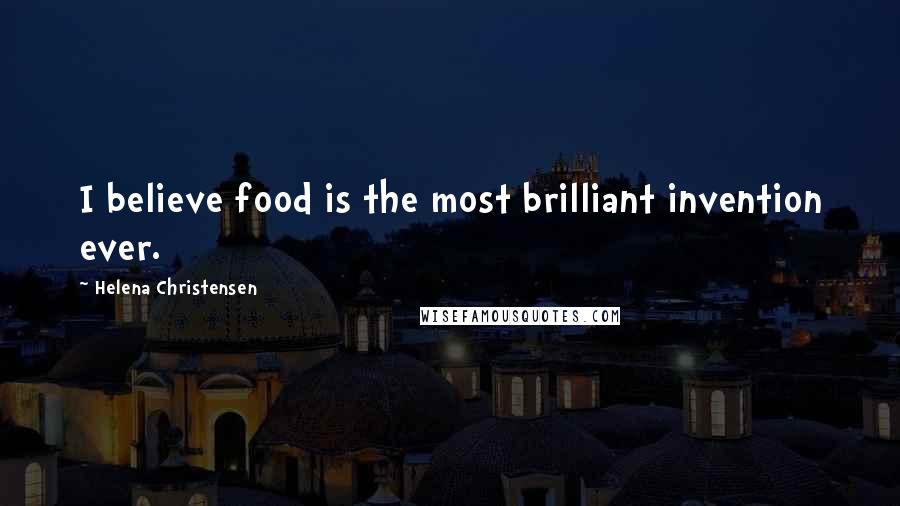 Helena Christensen Quotes: I believe food is the most brilliant invention ever.