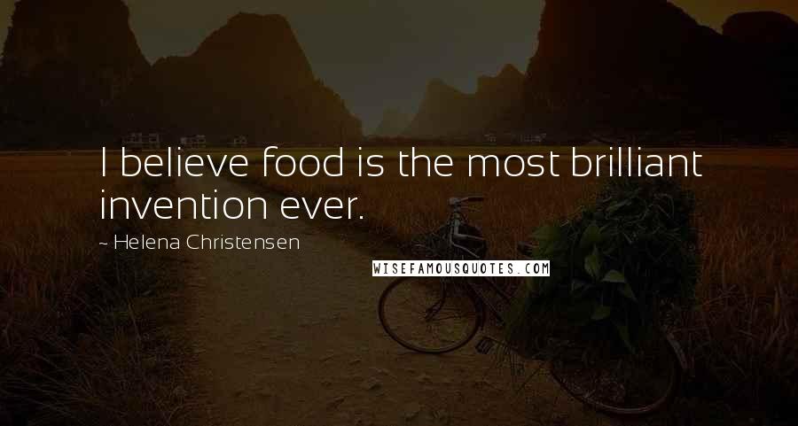 Helena Christensen Quotes: I believe food is the most brilliant invention ever.