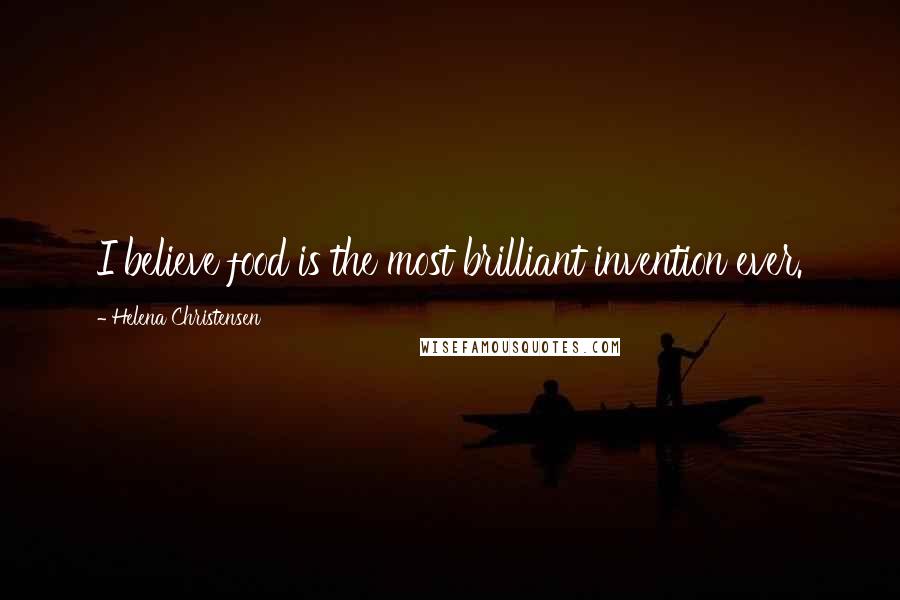 Helena Christensen Quotes: I believe food is the most brilliant invention ever.