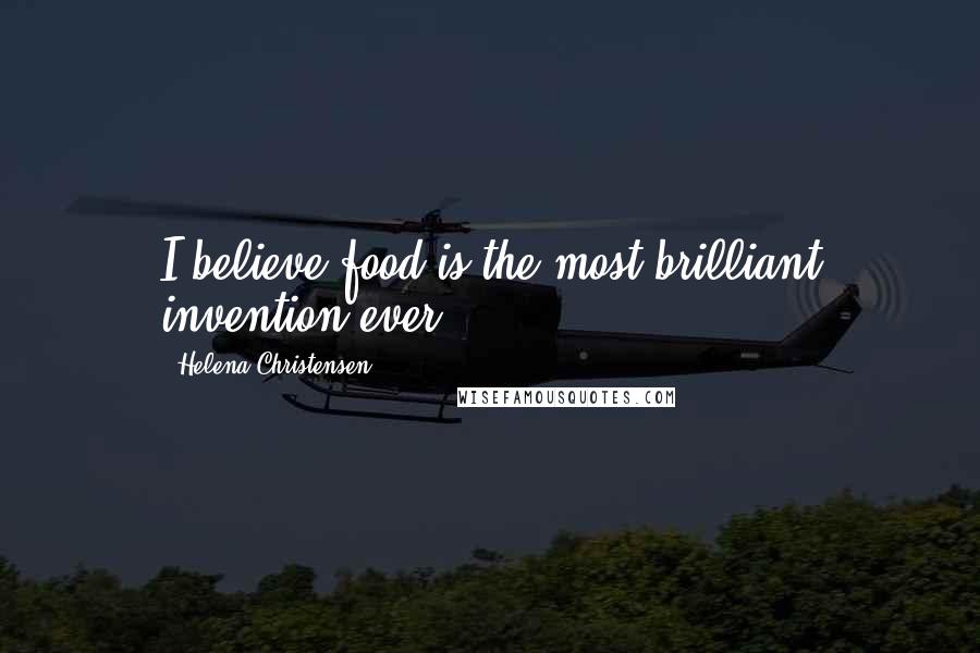 Helena Christensen Quotes: I believe food is the most brilliant invention ever.