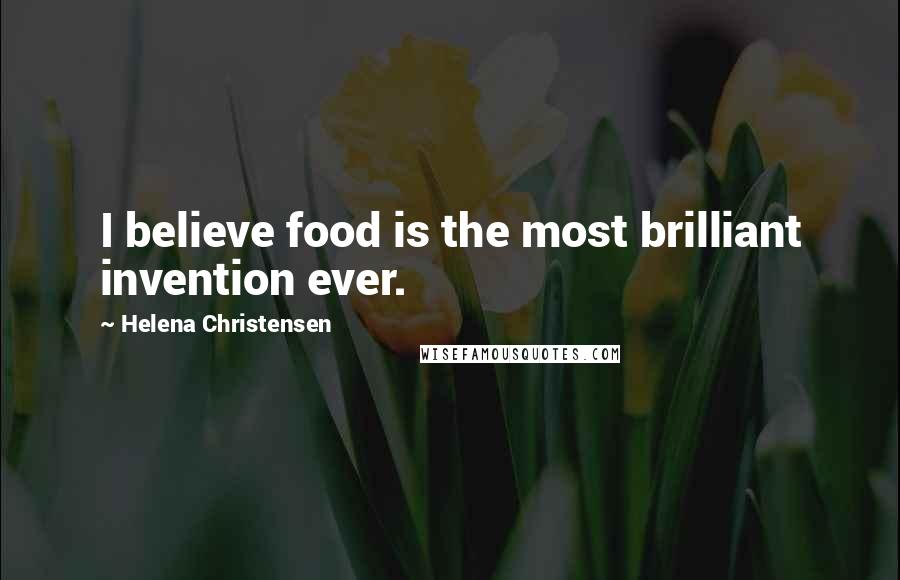 Helena Christensen Quotes: I believe food is the most brilliant invention ever.