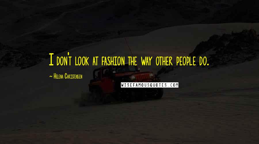 Helena Christensen Quotes: I don't look at fashion the way other people do.