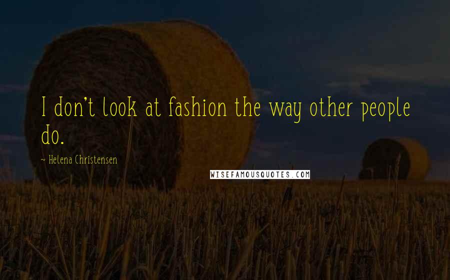 Helena Christensen Quotes: I don't look at fashion the way other people do.