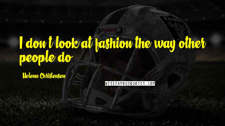 Helena Christensen Quotes: I don't look at fashion the way other people do.