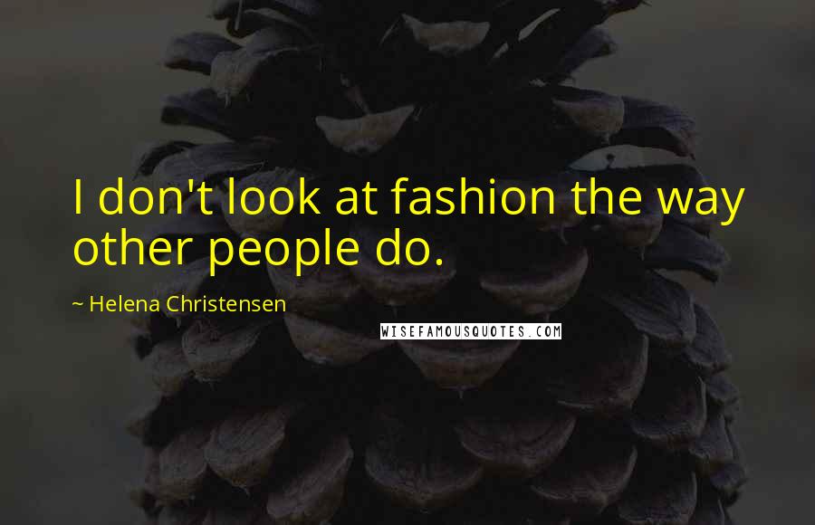 Helena Christensen Quotes: I don't look at fashion the way other people do.