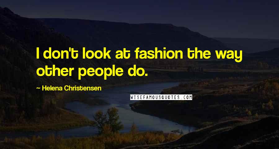 Helena Christensen Quotes: I don't look at fashion the way other people do.