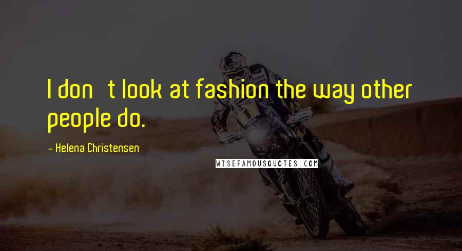 Helena Christensen Quotes: I don't look at fashion the way other people do.